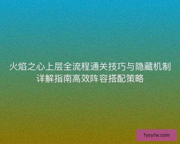 火焰之心上层全流程通关技巧与隐藏机制详解指南高效阵容搭配策略