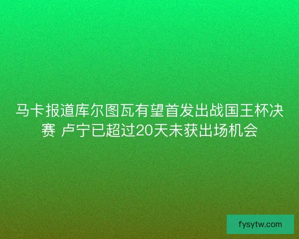 马卡报道库尔图瓦有望首发出战国王杯决赛 卢宁已超过20天未获出场机会