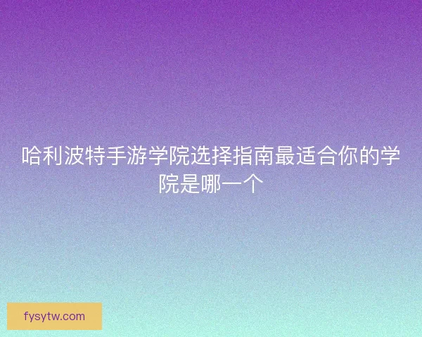 哈利波特手游学院选择指南最适合你的学院是哪一个