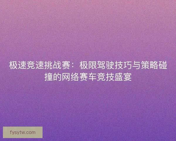 极速竞速挑战赛：极限驾驶技巧与策略碰撞的网络赛车竞技盛宴