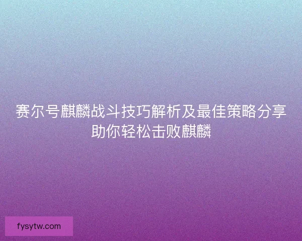 赛尔号麒麟战斗技巧解析及最佳策略分享助你轻松击败麒麟
