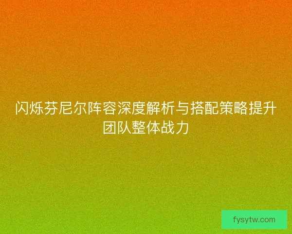 闪烁芬尼尔阵容深度解析与搭配策略提升团队整体战力