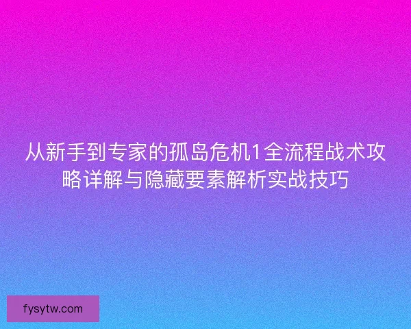 从新手到专家的孤岛危机1全流程战术攻略详解与隐藏要素解析实战技巧