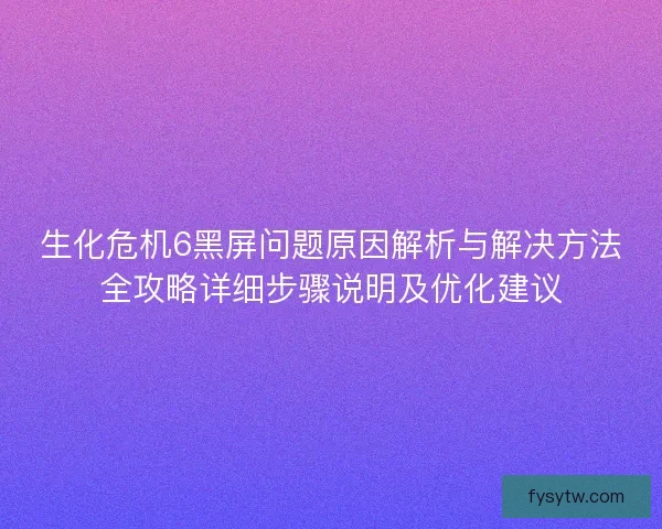 生化危机6黑屏问题原因解析与解决方法全攻略详细步骤说明及优化建议