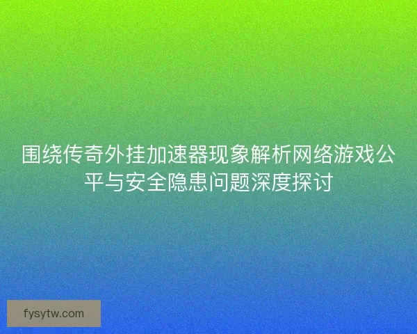 围绕传奇外挂加速器现象解析网络游戏公平与安全隐患问题深度探讨