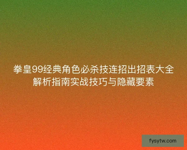 拳皇99经典角色必杀技连招出招表大全解析指南实战技巧与隐藏要素