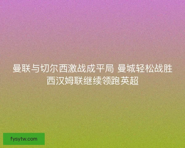 曼联与切尔西激战成平局 曼城轻松战胜西汉姆联继续领跑英超
