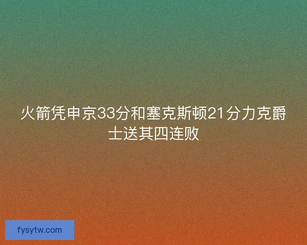 火箭凭申京33分和塞克斯顿21分力克爵士送其四连败