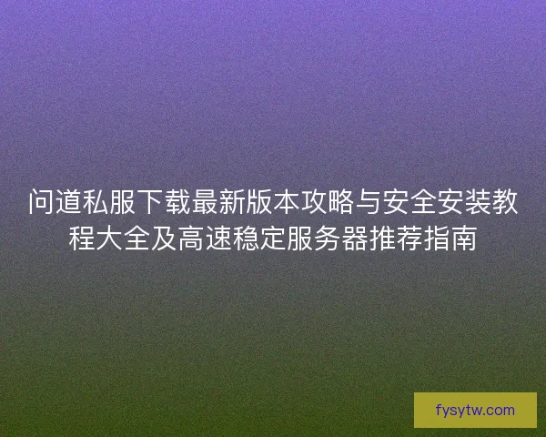 问道私服下载最新版本攻略与安全安装教程大全及高速稳定服务器推荐指南