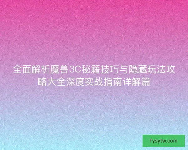 全面解析魔兽3C秘籍技巧与隐藏玩法攻略大全深度实战指南详解篇