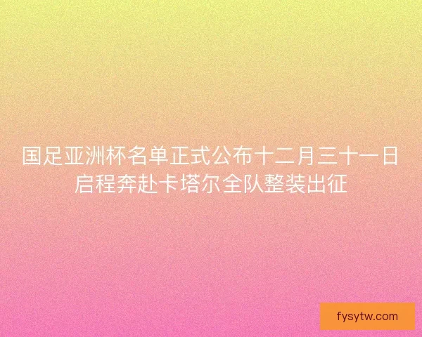 国足亚洲杯名单正式公布十二月三十一日启程奔赴卡塔尔全队整装出征