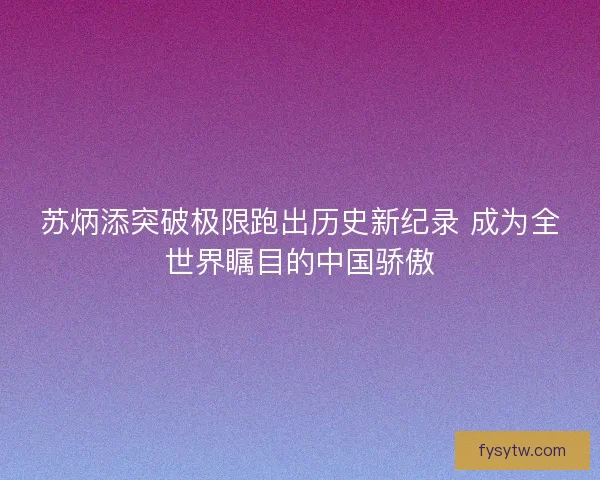 苏炳添突破极限跑出历史新纪录 成为全世界瞩目的中国骄傲