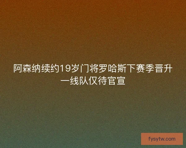 阿森纳续约19岁门将罗哈斯下赛季晋升一线队仅待官宣