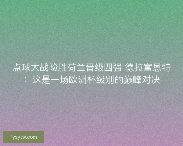 点球大战险胜荷兰晋级四强 德拉富恩特：这是一场欧洲杯级别的巅峰对决