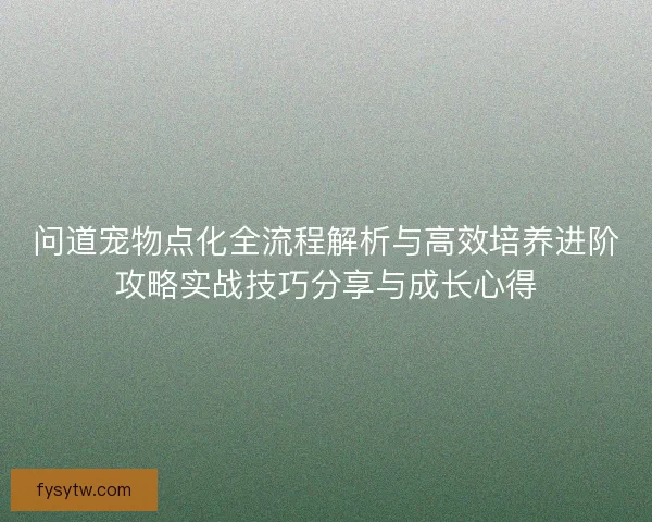 问道宠物点化全流程解析与高效培养进阶攻略实战技巧分享与成长心得