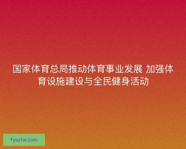 国家体育总局推动体育事业发展 加强体育设施建设与全民健身活动