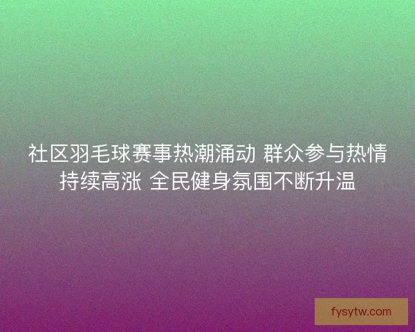 社区羽毛球赛事热潮涌动 群众参与热情持续高涨 全民健身氛围不断升温