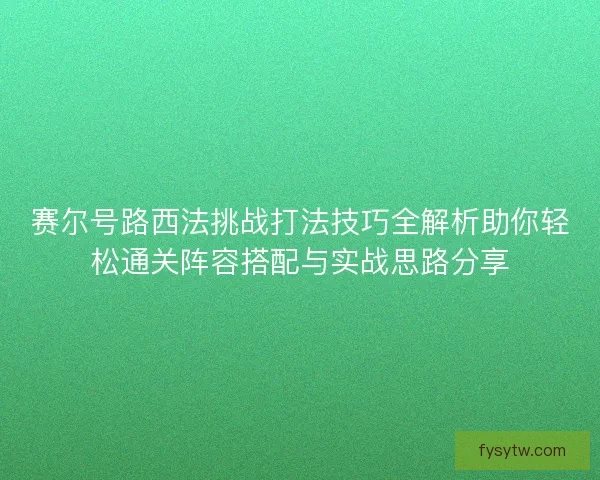 赛尔号路西法挑战打法技巧全解析助你轻松通关阵容搭配与实战思路分享